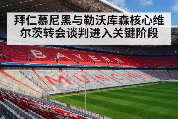 拜仁慕尼黑与勒沃库森核心维尔茨转会谈判进入关键阶段