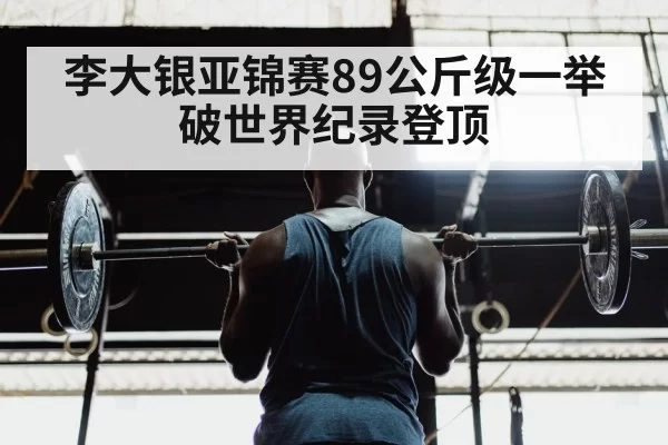 李大银亚锦赛89公斤级一举破世界纪录登顶