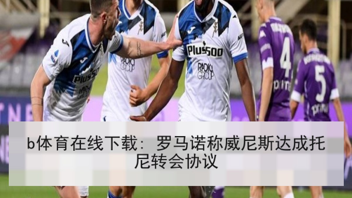 b体育在线下载: 罗马诺称威尼斯达成托尼转会协议