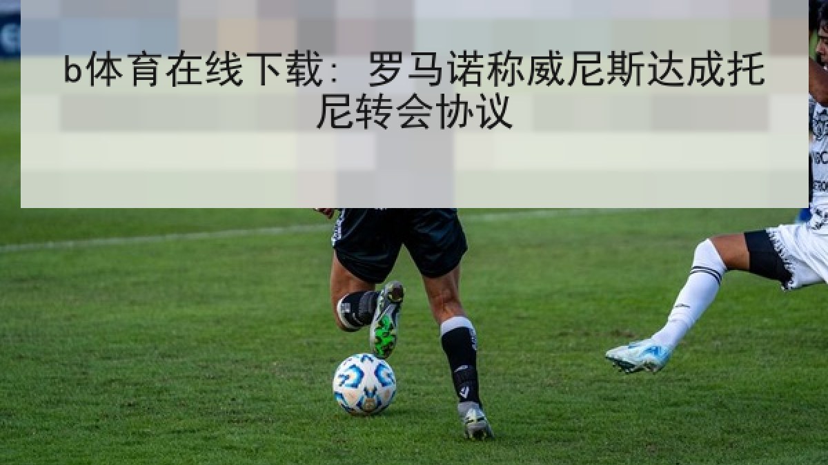 b体育在线下载: 罗马诺称威尼斯达成托尼转会协议