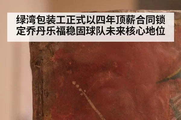 绿湾包装工正式以四年顶薪合同锁定乔丹乐福稳固球队未来核心地位