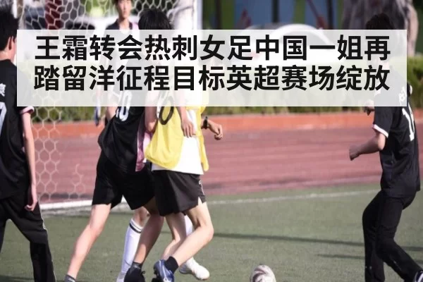 王霜转会热刺女足中国一姐再踏留洋征程目标英超赛场绽放