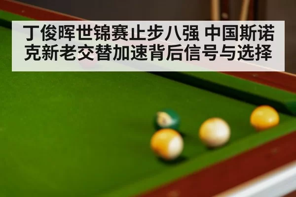 丁俊晖世锦赛止步八强 中国斯诺克新老交替加速背后信号与选择