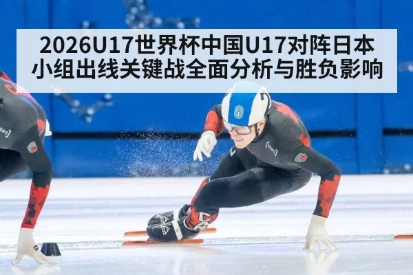 2026U17世界杯中国U17对阵日本小组出线关键战全面分析与胜负影响