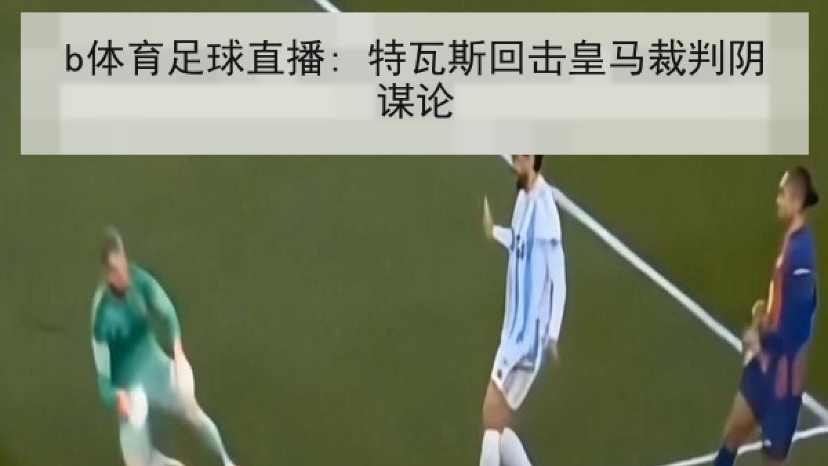 b体育足球直播: 特瓦斯回击皇马裁判阴谋论