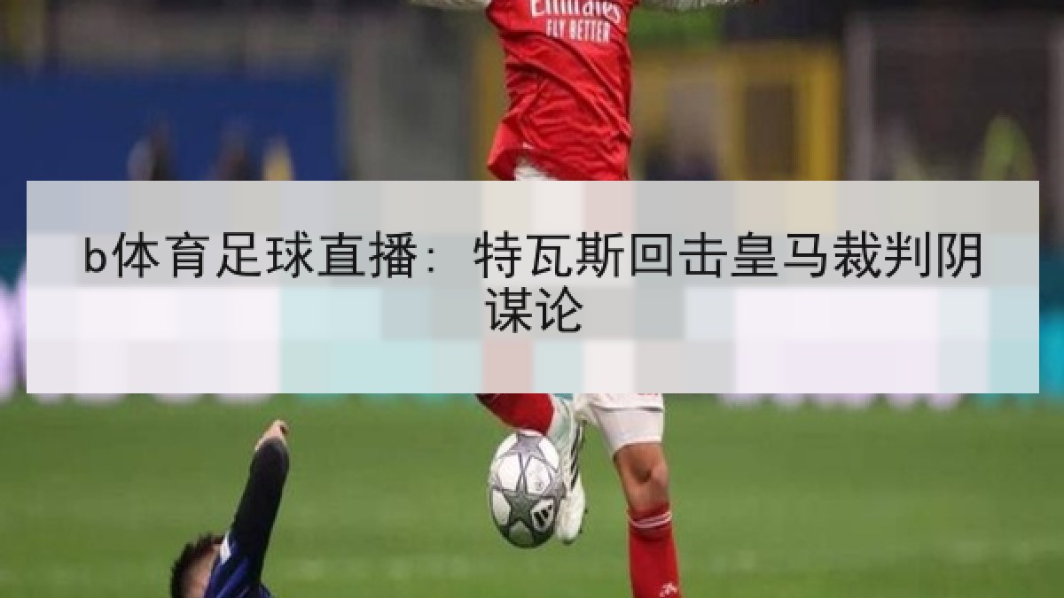 b体育足球直播: 特瓦斯回击皇马裁判阴谋论
